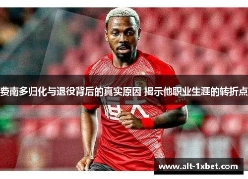 费南多归化与退役背后的真实原因 揭示他职业生涯的转折点 费南多归化与退役背后的真实原因 揭示他职业生涯的转折点