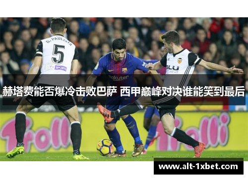 赫塔费能否爆冷击败巴萨 西甲巅峰对决谁能笑到最后 赫塔费能否爆冷击败巴萨 西甲巅峰对决谁能笑到最后