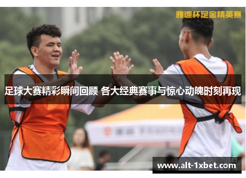 足球大赛精彩瞬间回顾 各大经典赛事与惊心动魄时刻再现