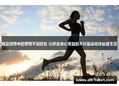 踢足球带来的意想不到好处 让你全身心受益的不仅是运动还能是生活