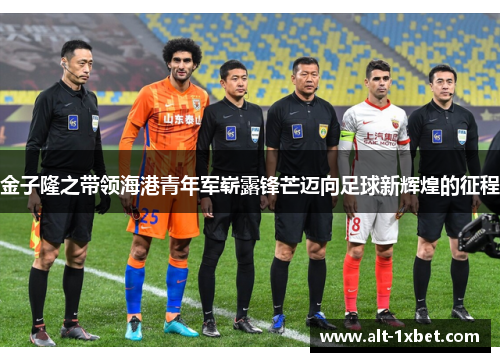 金子隆之带领海港青年军崭露锋芒迈向足球新辉煌的征程 金子隆之带领海港青年军崭露锋芒迈向足球新辉煌的征程