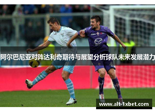 阿尔巴尼亚对阵达利奇期待与展望分析球队未来发展潜力