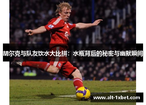 胡尔克与队友饮水大比拼：水瓶背后的秘密与幽默瞬间