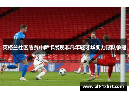 英格兰社区盾赛中萨卡展现非凡年轻才华助力球队争冠