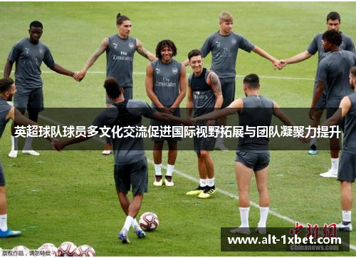 英超球队球员多文化交流促进国际视野拓展与团队凝聚力提升