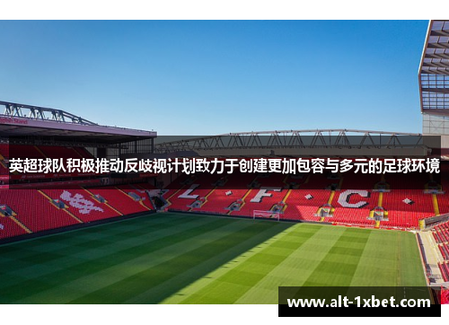 英超球队积极推动反歧视计划致力于创建更加包容与多元的足球环境