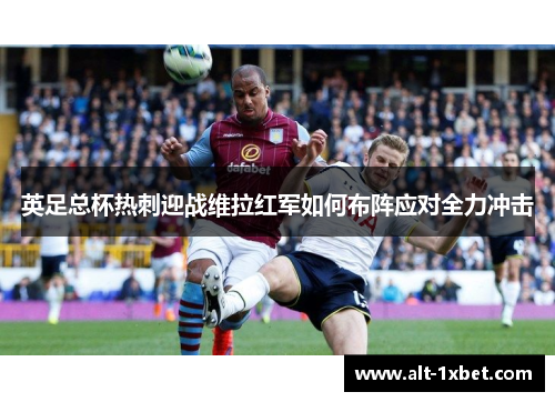 英足总杯热刺迎战维拉红军如何布阵应对全力冲击