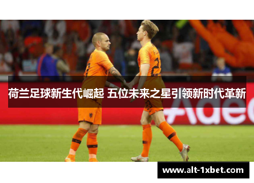 荷兰足球新生代崛起 五位未来之星引领新时代革新 荷兰足球新生代崛起 五位未来之星引领新时代革新