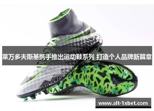 莱万多夫斯基携手推出运动鞋系列 打造个人品牌新篇章 莱万多夫斯基携手推出运动鞋系列 打造个人品牌新篇章