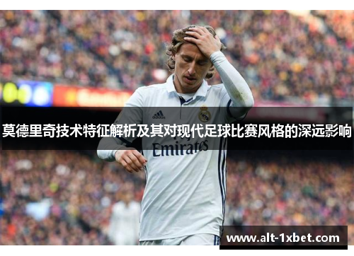 莫德里奇技术特征解析及其对现代足球比赛风格的深远影响