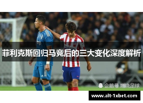菲利克斯回归马竞后的三大变化深度解析
