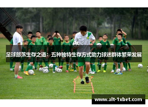 足球部落生存之道:五种独特生存方式助力球迷群体繁荣发展 足球部落生存之道:五种独特生存方式助力球迷群体繁荣发展