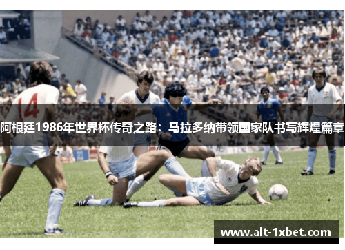 阿根廷1986年世界杯传奇之路:马拉多纳带领国家队书写辉煌篇章 阿根廷1986年世界杯传奇之路:马拉多纳带领国家队书写辉煌篇章