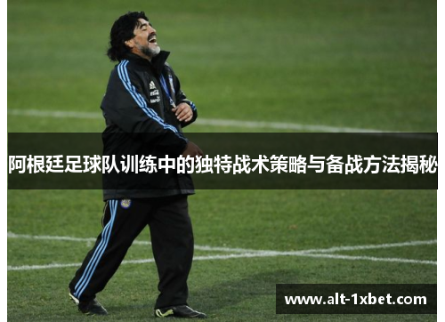 阿根廷足球队训练中的独特战术策略与备战方法揭秘 阿根廷足球队训练中的独特战术策略与备战方法揭秘