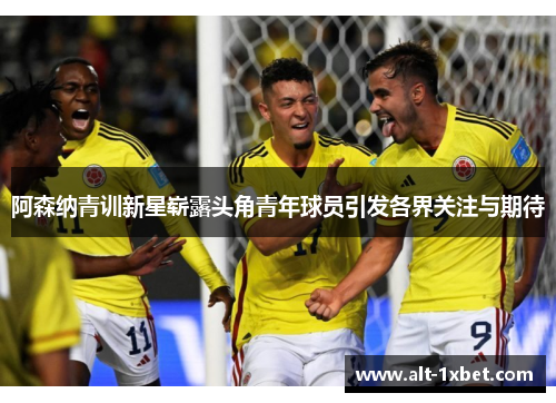 阿森纳青训新星崭露头角青年球员引发各界关注与期待