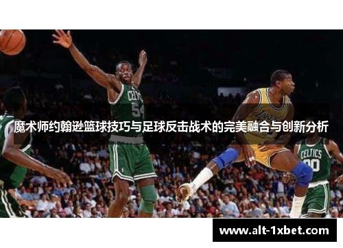 魔术师约翰逊篮球技巧与足球反击战术的完美融合与创新分析 魔术师约翰逊篮球技巧与足球反击战术的完美融合与创新分析