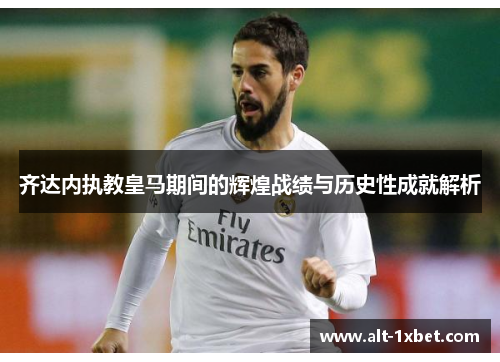 齐达内执教皇马期间的辉煌战绩与历史性成就解析 齐达内执教皇马期间的辉煌战绩与历史性成就解析