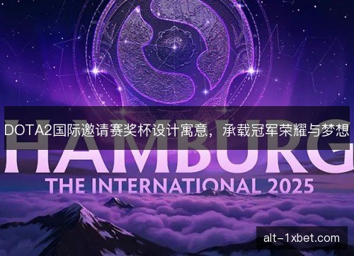 DOTA2国际邀请赛奖杯设计寓意，承载冠军荣耀与梦想